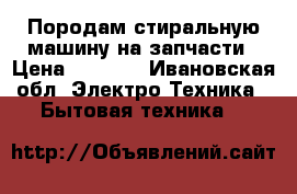 Породам стиральную машину на запчасти › Цена ­ 1 000 - Ивановская обл. Электро-Техника » Бытовая техника   